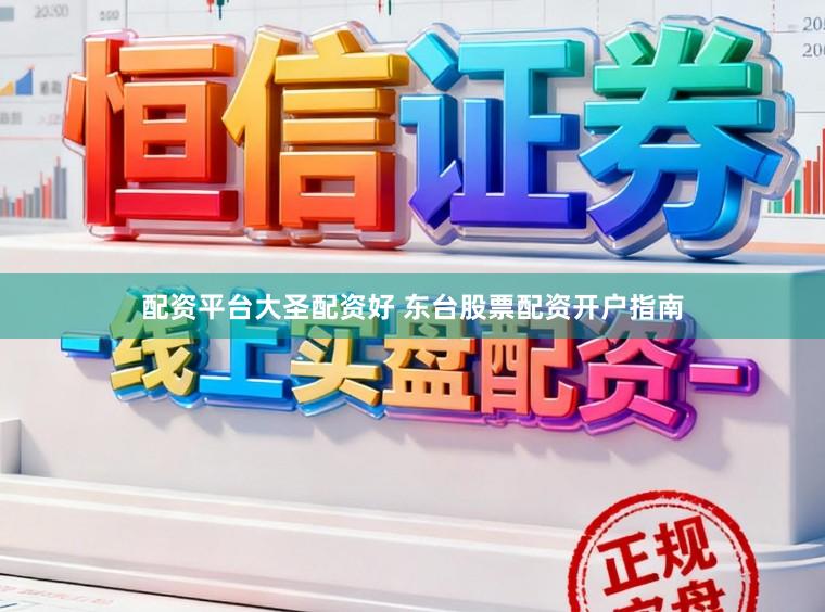 配资平台大圣配资好 东台股票配资开户指南