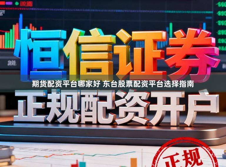 期货配资平台哪家好 东台股票配资平台选择指南