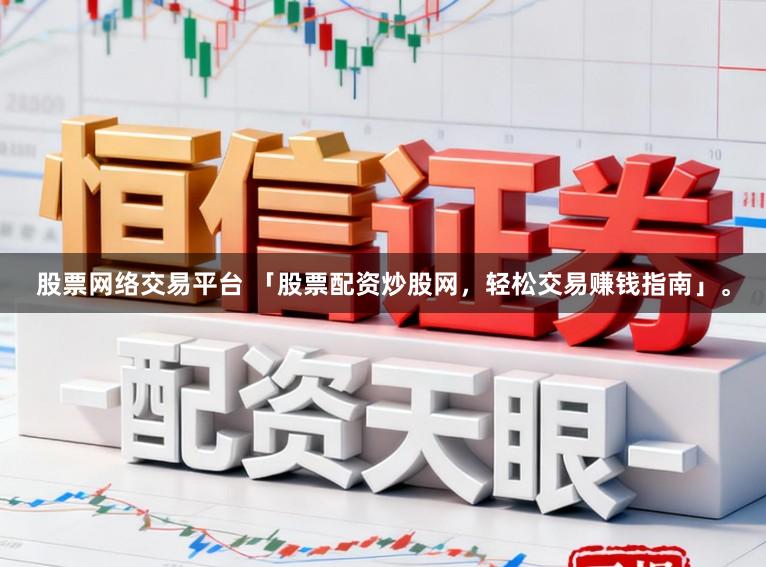 股票网络交易平台 「股票配资炒股网，轻松交易赚钱指南」。