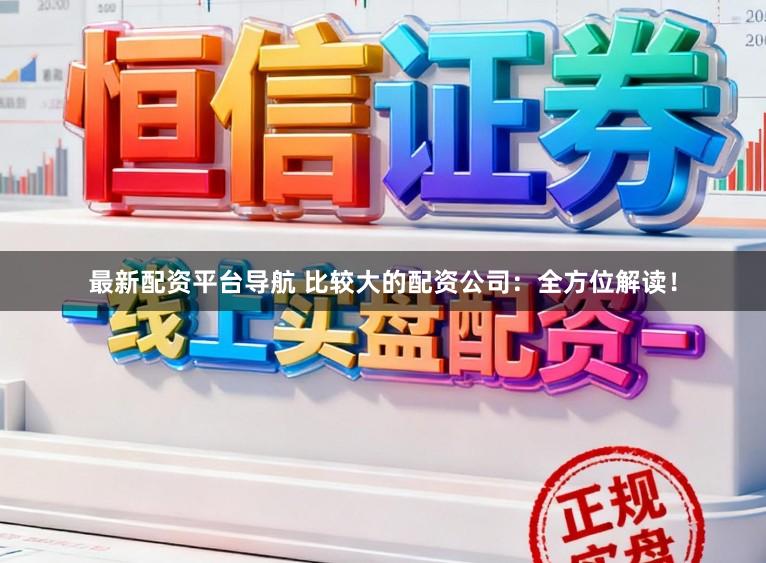 最新配资平台导航 比较大的配资公司：全方位解读！