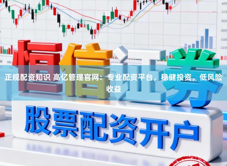 正规配资知识 高亿管理官网：专业配资平台，稳健投资，低风险收益
