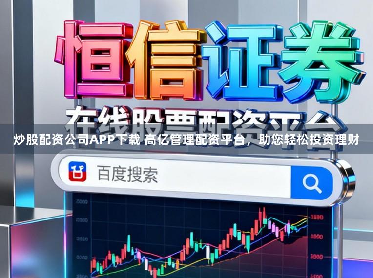 炒股配资公司APP下载 高亿管理配资平台，助您轻松投资理财