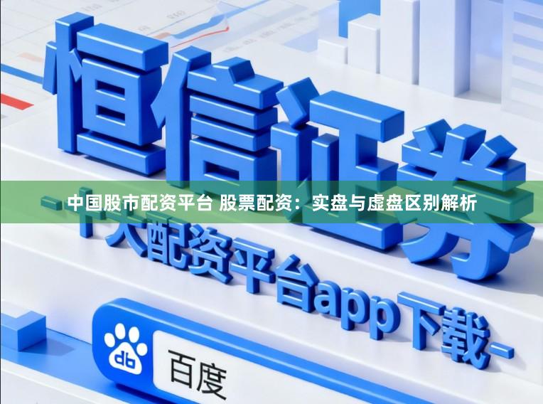 中国股市配资平台 股票配资：实盘与虚盘区别解析