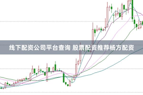 线下配资公司平台查询 股票配资推荐杨方配资