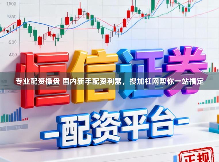 专业配资操盘 国内新手配资利器，搜加杠网帮你一站搞定