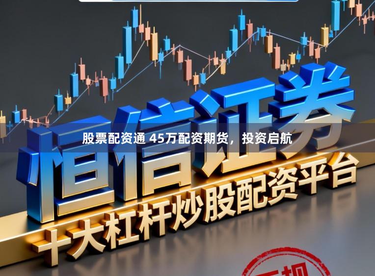 股票配资通 45万配资期货，投资启航