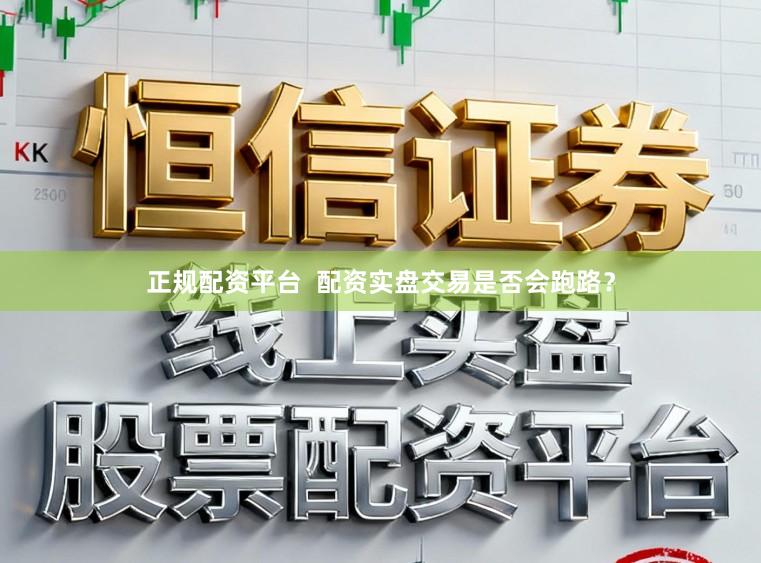正规配资平台  配资实盘交易是否会跑路？