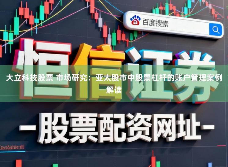 大立科技股票 市场研究：亚太股市中股票杠杆的账户管理案例解读