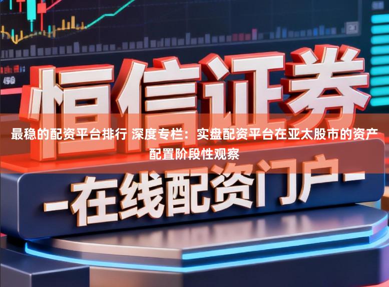最稳的配资平台排行 深度专栏：实盘配资平台在亚太股市的资产配置阶段性观察