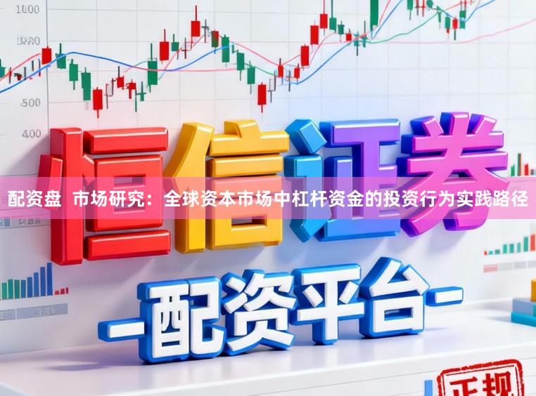 配资盘  市场研究：全球资本市场中杠杆资金的投资行为实践路径