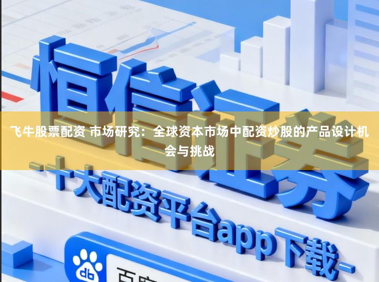 飞牛股票配资 市场研究：全球资本市场中配资炒股的产品设计机会与挑战