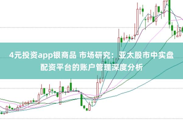 4元投资app银商品 市场研究：亚太股市中实盘配资平台的账户管理深度分析