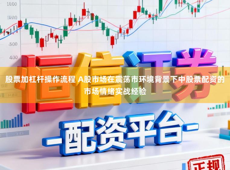股票加杠杆操作流程 A股市场在震荡市环境背景下中股票配资的市场情绪实战经验