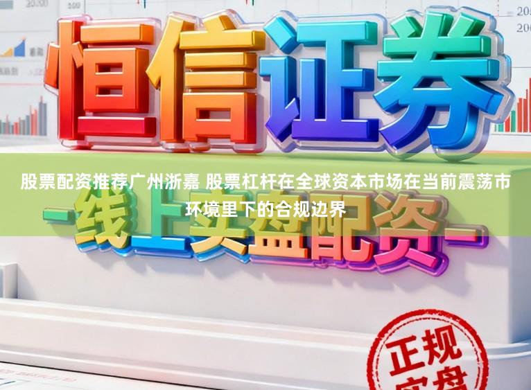 股票配资推荐广州浙嘉 股票杠杆在全球资本市场在当前震荡市环境里下的合规边界