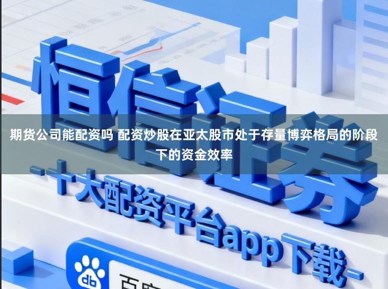 期货公司能配资吗 配资炒股在亚太股市处于存量博弈格局的阶段下的资金效率