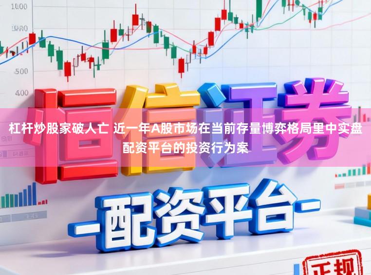 杠杆炒股家破人亡 近一年A股市场在当前存量博弈格局里中实盘配资平台的投资行为案