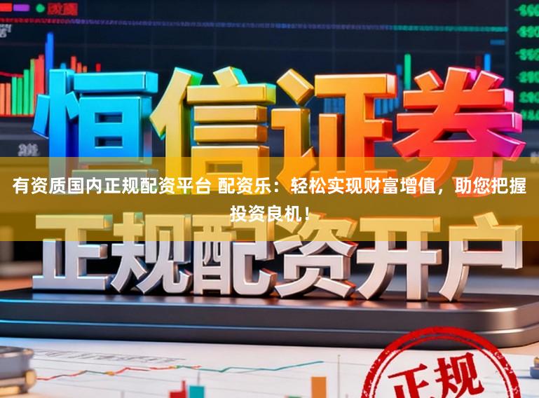 有资质国内正规配资平台 配资乐：轻松实现财富增值，助您把握投资良机！