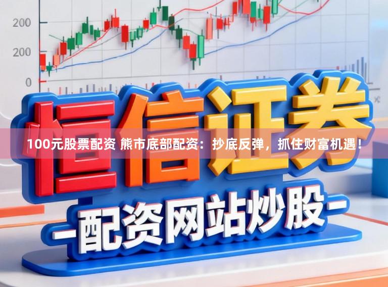 100元股票配资 熊市底部配资：抄底反弹，抓住财富机遇！