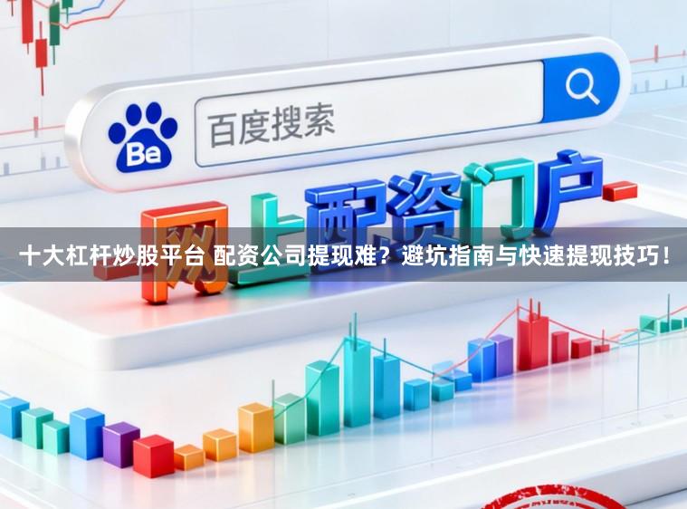 十大杠杆炒股平台 配资公司提现难？避坑指南与快速提现技巧！