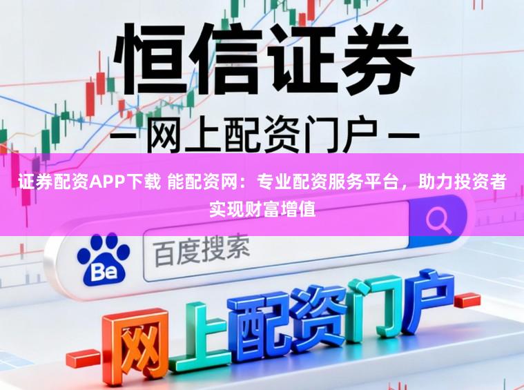 证券配资APP下载 能配资网：专业配资服务平台，助力投资者实现财富增值