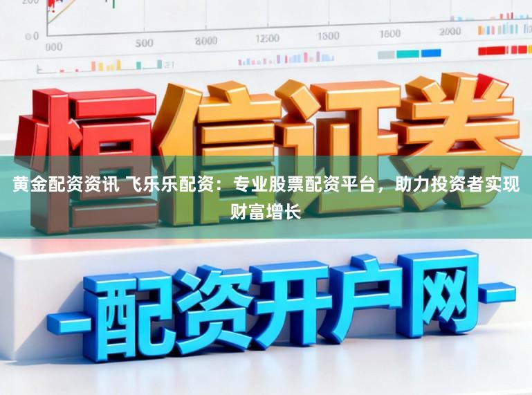 黄金配资资讯 飞乐乐配资：专业股票配资平台，助力投资者实现财富增长