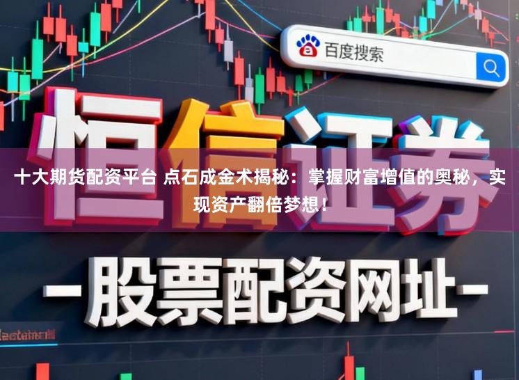 十大期货配资平台 点石成金术揭秘：掌握财富增值的奥秘，实现资产翻倍梦想！