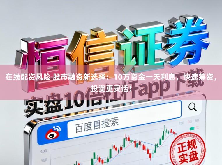在线配资风险 股市融资新选择：10万资金一天利息，快速筹资，投资更灵活！