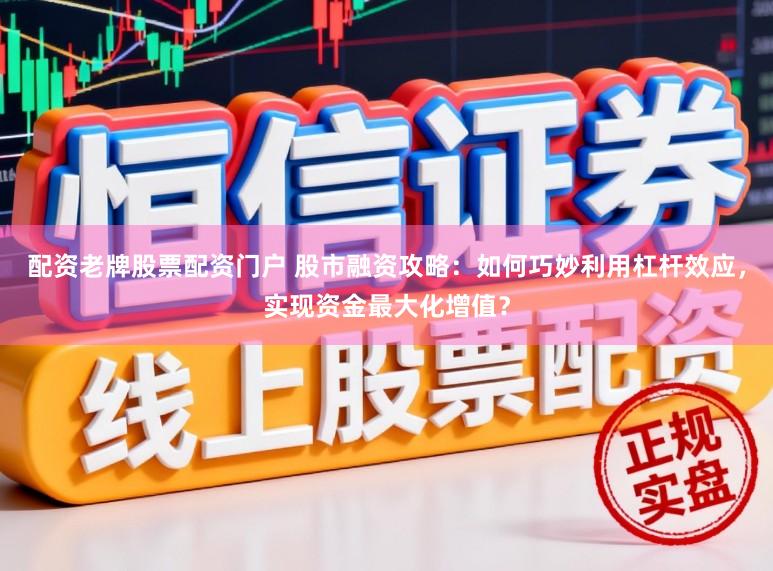 配资老牌股票配资门户 股市融资攻略：如何巧妙利用杠杆效应，实现资金最大化增值？