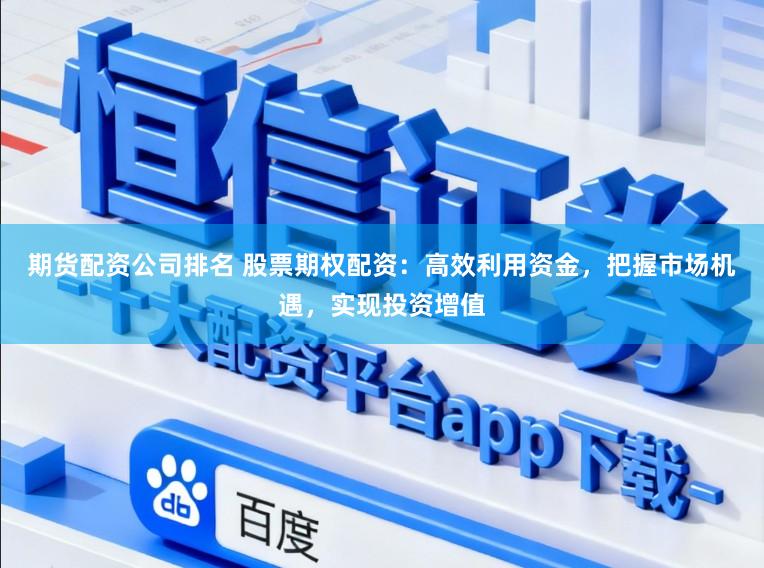 期货配资公司排名 股票期权配资：高效利用资金，把握市场机遇，实现投资增值