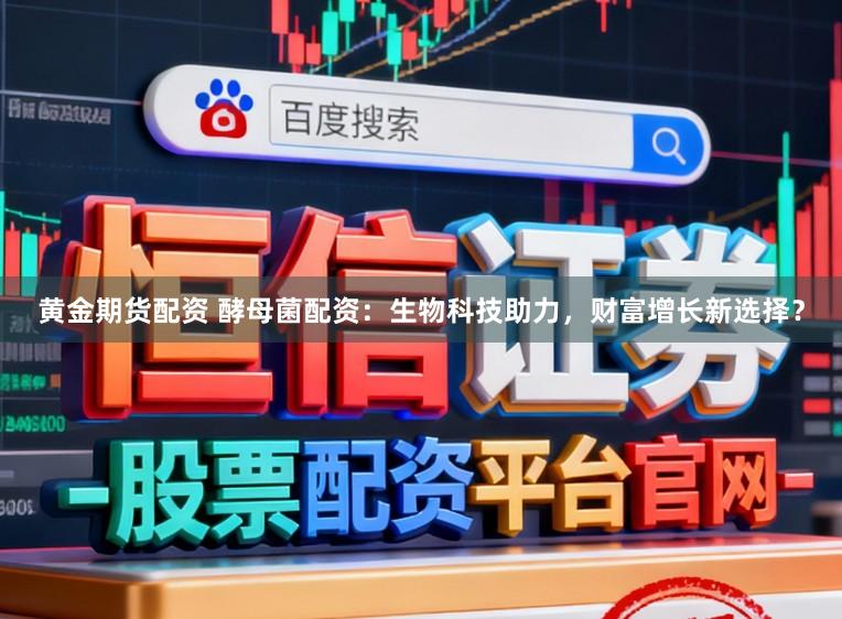 黄金期货配资 酵母菌配资：生物科技助力，财富增长新选择？