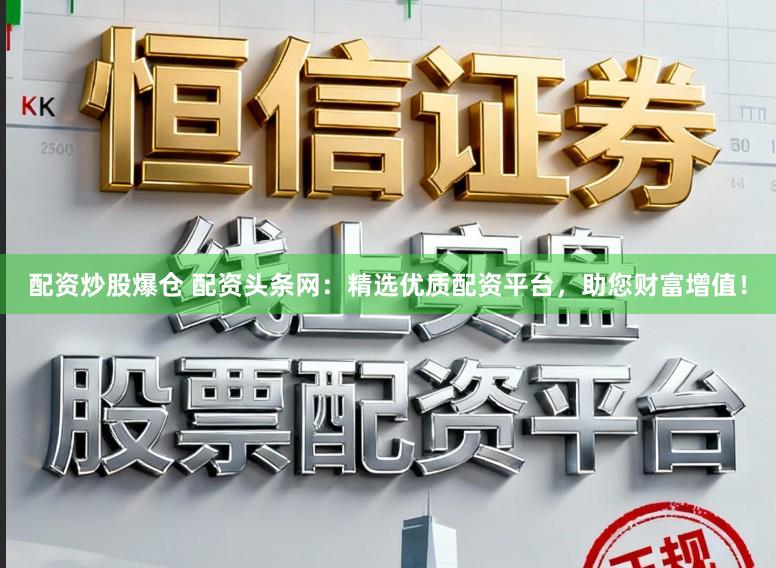 配资炒股爆仓 配资头条网：精选优质配资平台，助您财富增值！