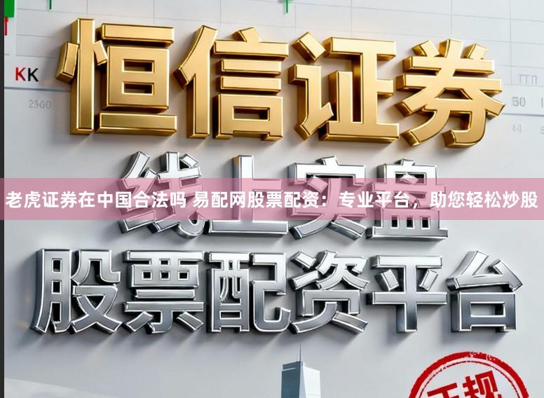 老虎证券在中国合法吗 易配网股票配资：专业平台，助您轻松炒股