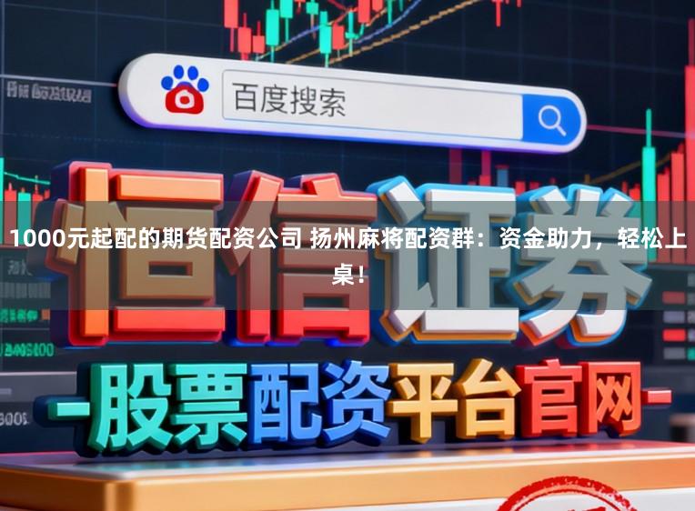 1000元起配的期货配资公司 扬州麻将配资群：资金助力，轻松上桌！