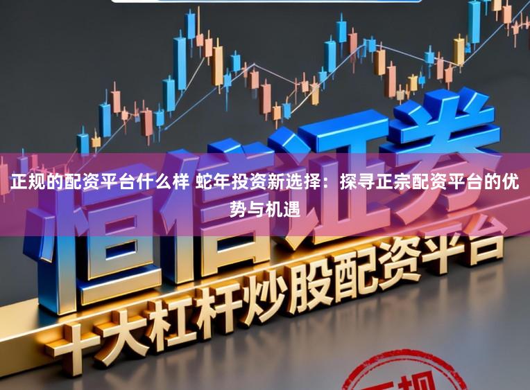 正规的配资平台什么样 蛇年投资新选择：探寻正宗配资平台的优势与机遇