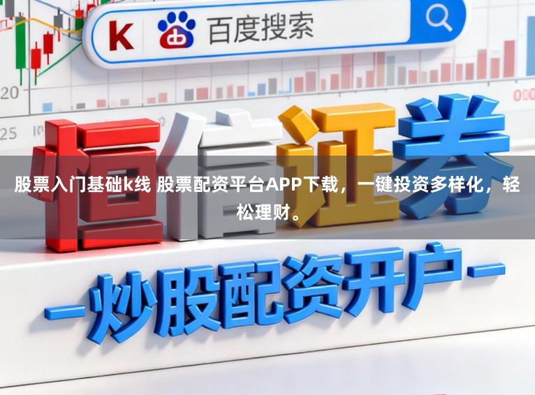 股票入门基础k线 股票配资平台APP下载，一键投资多样化，轻松理财。