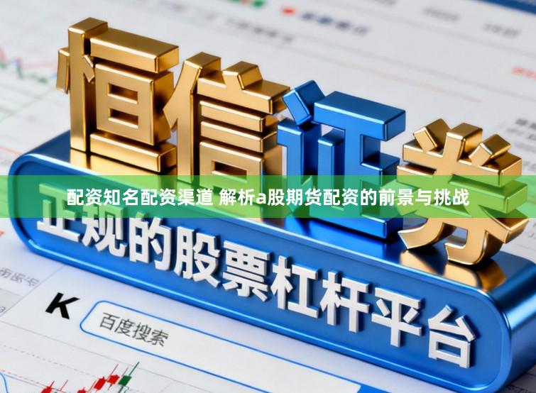 配资知名配资渠道 解析a股期货配资的前景与挑战