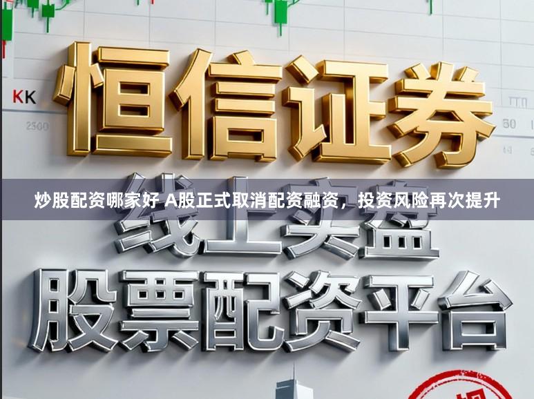 炒股配资哪家好 A股正式取消配资融资，投资风险再次提升