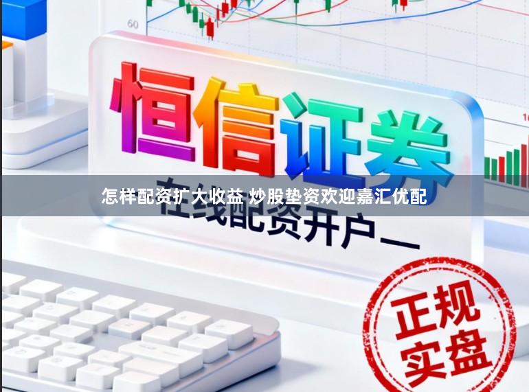 怎样配资扩大收益 炒股垫资欢迎嘉汇优配