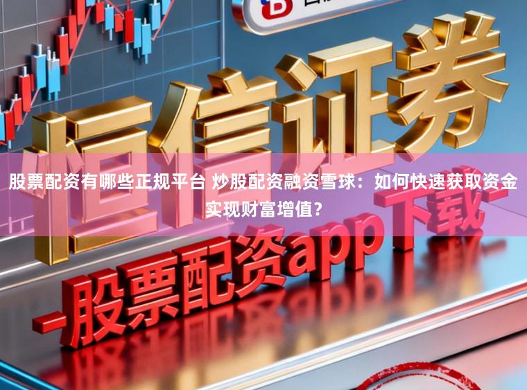 股票配资有哪些正规平台 炒股配资融资雪球：如何快速获取资金实现财富增值？