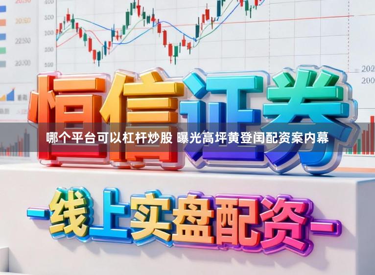 哪个平台可以杠杆炒股 曝光高坪黄登闰配资案内幕