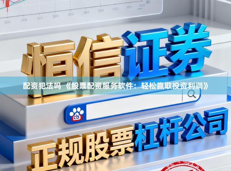 配资犯法吗 《股票配资服务软件：轻松赢取投资利润》