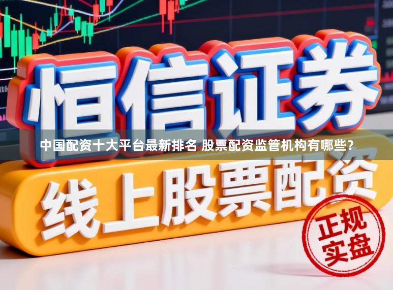 中国配资十大平台最新排名 股票配资监管机构有哪些？