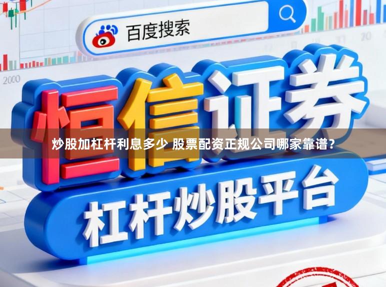 炒股加杠杆利息多少 股票配资正规公司哪家靠谱?