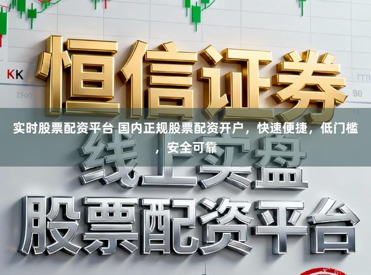 实时股票配资平台 国内正规股票配资开户，快速便捷，低门槛，安全可靠
