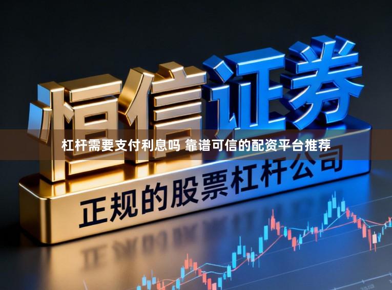 杠杆需要支付利息吗 靠谱可信的配资平台推荐