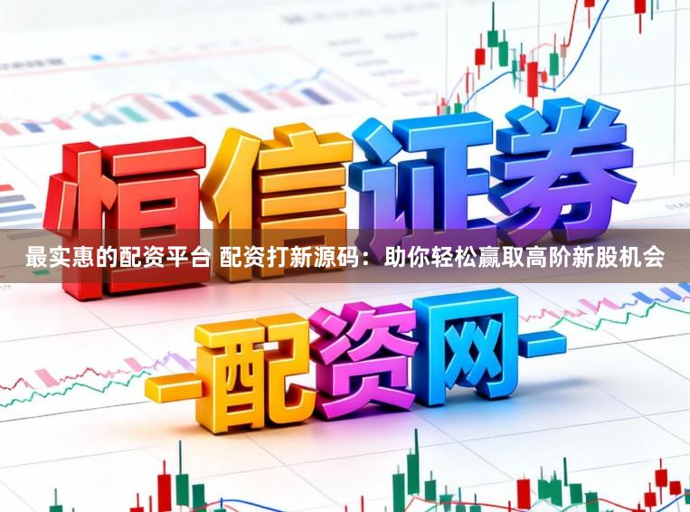 最实惠的配资平台 配资打新源码：助你轻松赢取高阶新股机会