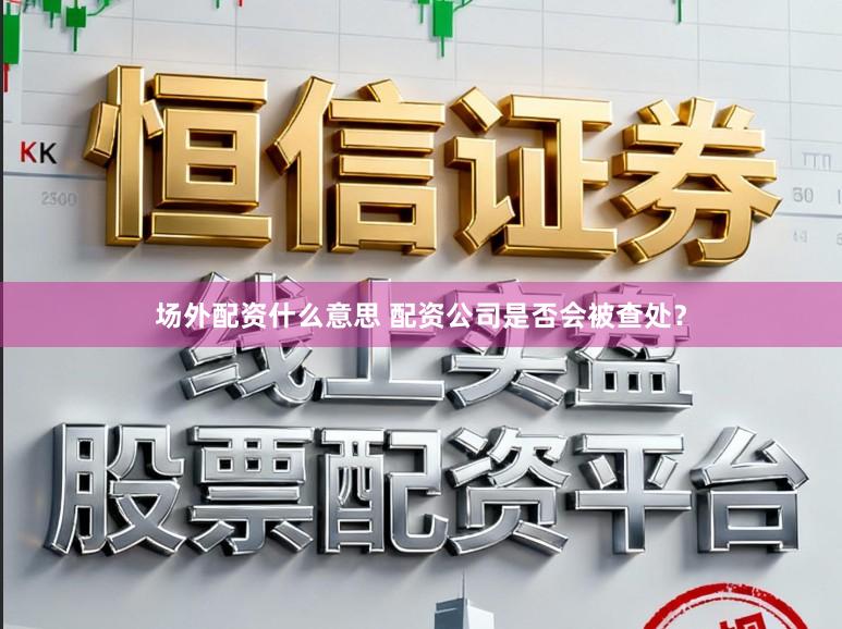 场外配资什么意思 配资公司是否会被查处？