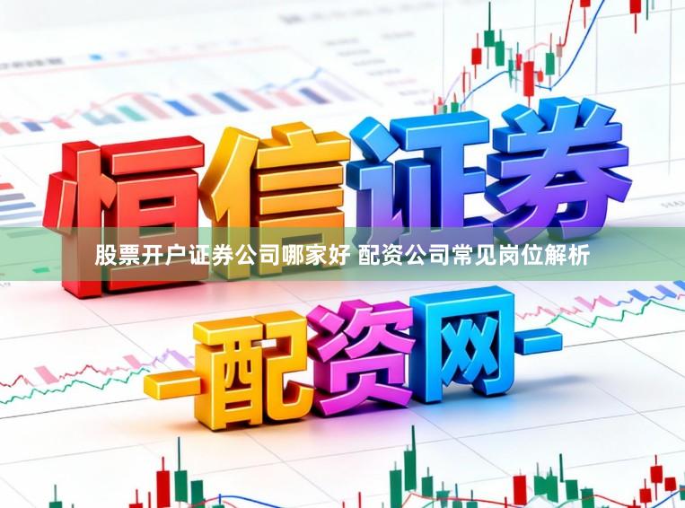 股票开户证券公司哪家好 配资公司常见岗位解析