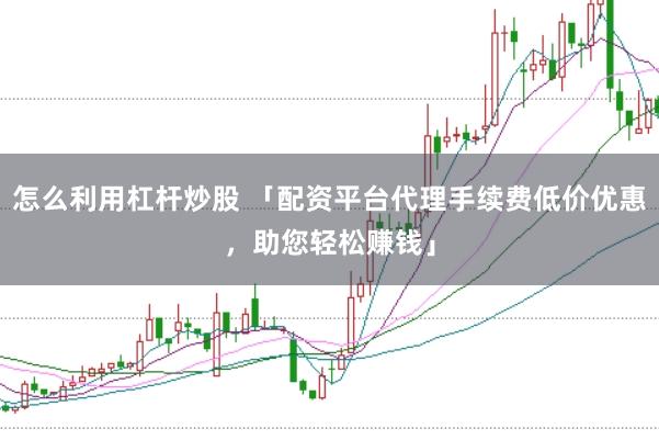 怎么利用杠杆炒股 「配资平台代理手续费低价优惠,助您轻松赚钱」