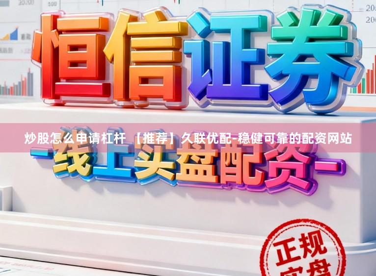 炒股怎么申请杠杆 【推荐】久联优配-稳健可靠的配资网站